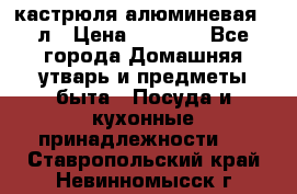 кастрюля алюминевая 40л › Цена ­ 2 200 - Все города Домашняя утварь и предметы быта » Посуда и кухонные принадлежности   . Ставропольский край,Невинномысск г.